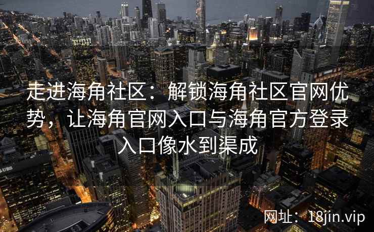 走进海角社区:解锁海角社区官网优势,让海角官网入口与海角官方登录入口像水到渠成 走进海角社区:解锁海角社区官网优势,让海角官网入口与海角官方登录入口像水到渠成