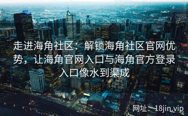 走进海角社区:解锁海角社区官网优势,让海角官网入口与海角官方登录入口像水到渠成 走进海角社区:解锁海角社区官网优势,让海角官网入口与海角官方登录入口像水到渠成