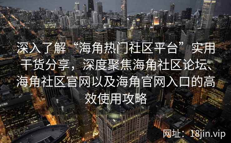 深入了解“海角热门社区平台”实用干货分享，深度聚焦海角社区论坛、海角社区官网以及海角官网入口的高效使用攻略