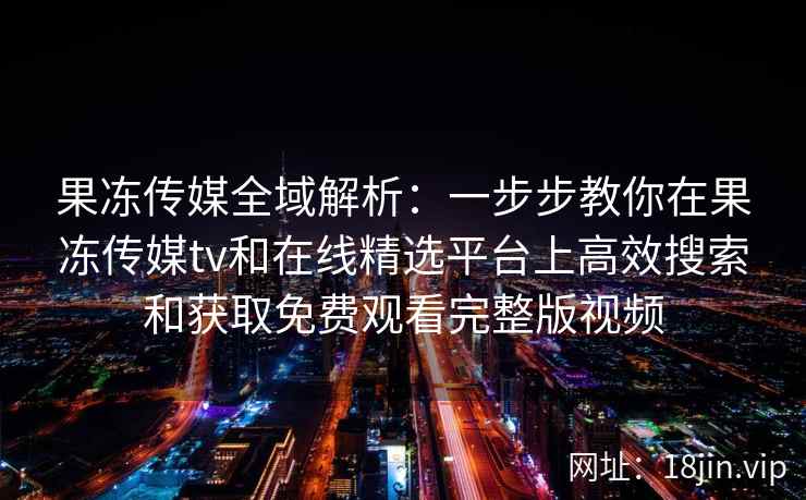 果冻传媒全域解析：一步步教你在果冻传媒tv和在线精选平台上高效搜索和获取免费观看完整版视频