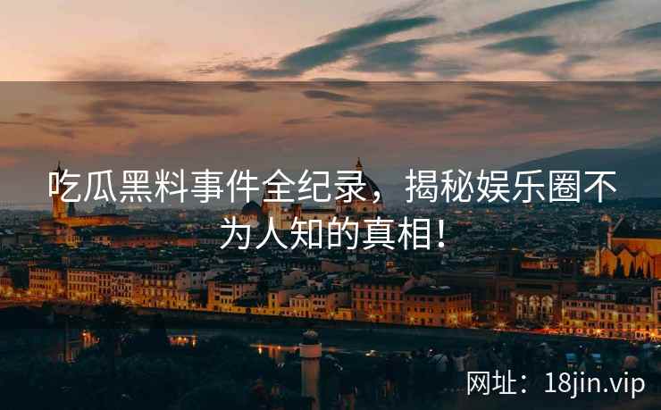 吃瓜黑料事件全纪录,揭秘娱乐圈不为人知的真相! 吃瓜黑料事件全纪录,揭秘娱乐圈不为人知的真相!