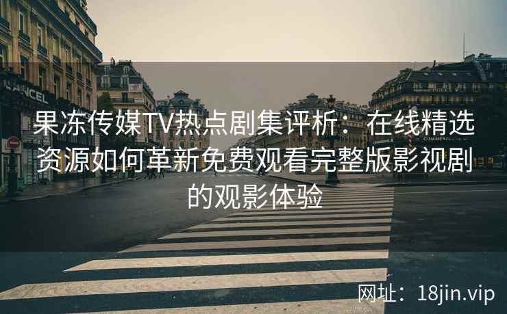 果冻传媒TV热点剧集评析：在线精选资源如何革新免费观看完整版影视剧的观影体验