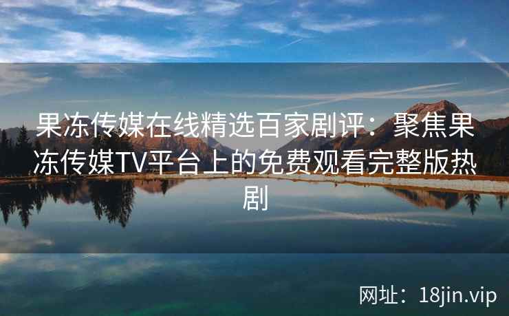 果冻传媒在线精选百家剧评：聚焦果冻传媒TV平台上的免费观看完整版热剧