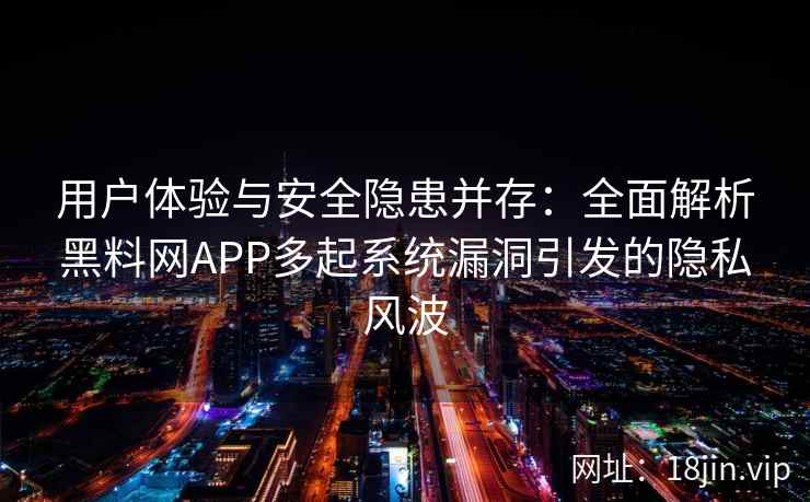 用户体验与安全隐患并存：全面解析黑料网APP多起系统漏洞引发的隐私风波