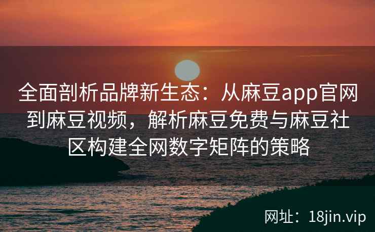全面剖析品牌新生态:从麻豆app官网到麻豆视频,解析麻豆免费与麻豆社区构建全网数字矩阵的策略 全面剖析品牌新生态:从麻豆app官网到麻豆视频,解析麻豆免费与麻豆社区构建全网数字矩阵的策略