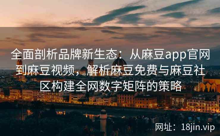 全面剖析品牌新生态:从麻豆app官网到麻豆视频,解析麻豆免费与麻豆社区构建全网数字矩阵的策略 全面剖析品牌新生态:从麻豆app官网到麻豆视频,解析麻豆免费与麻豆社区构建全网数字矩阵的策略