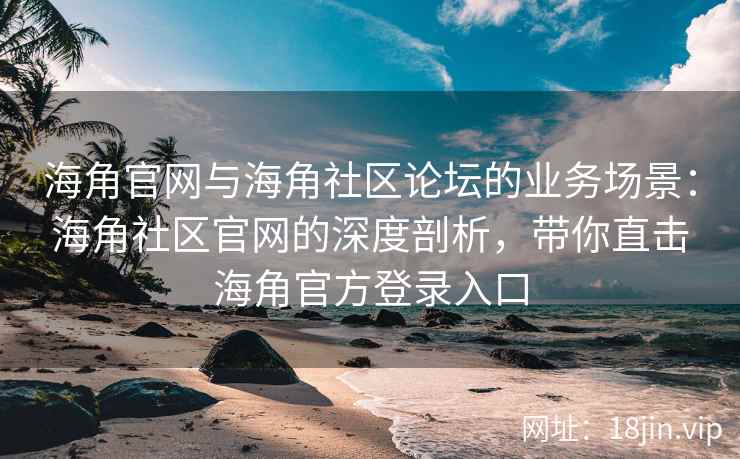 海角官网与海角社区论坛的业务场景:海角社区官网的深度剖析,带你直击海角官方登录入口 海角官网与海角社区论坛的业务场景:海角社区官网的深度剖析,带你直击海角官方登录入口