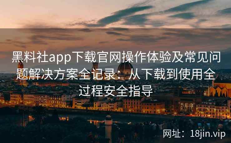 黑料社app下载官网操作体验及常见问题解决方案全记录:从下载到使用全过程安全指导 黑料社app下载官网操作体验及常见问题解决方案全记录:从下载到使用全过程安全指导