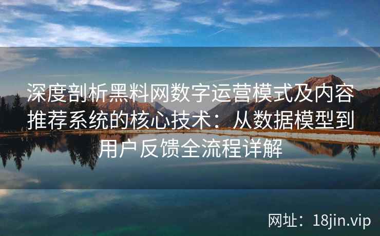 深度剖析黑料网数字运营模式及内容推荐系统的核心技术：从数据模型到用户反馈全流程详解