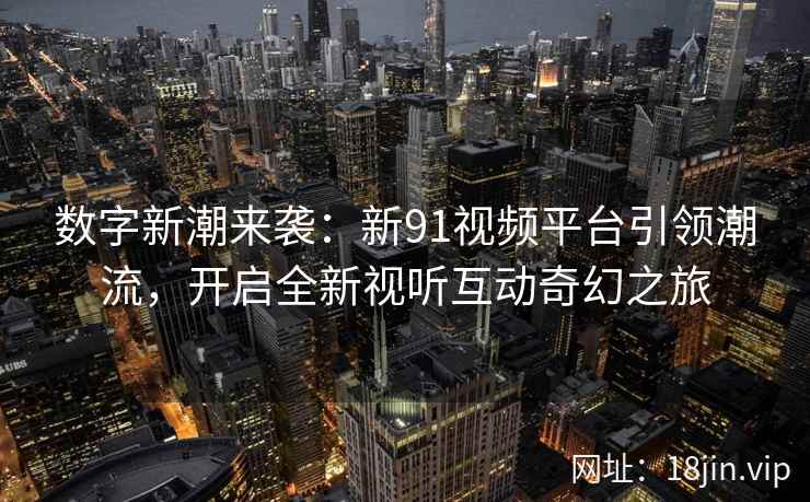 数字新潮来袭:新91视频平台引领潮流,开启全新视听互动奇幻之旅 数字新潮来袭:新91视频平台引领潮流,开启全新视听互动奇幻之旅