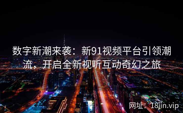 数字新潮来袭:新91视频平台引领潮流,开启全新视听互动奇幻之旅 数字新潮来袭:新91视频平台引领潮流,开启全新视听互动奇幻之旅