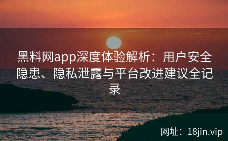 黑料网app深度体验解析:用户安全隐患、隐私泄露与平台改进建议全记录 黑料网app深度体验解析:用户安全隐患、隐私泄露与平台改进建议全记录