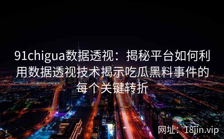 91chigua数据透视:揭秘平台如何利用数据透视技术揭示吃瓜黑料事件的每个关键转折 91chigua数据透视:揭秘平台如何利用数据透视技术揭示吃瓜黑料事件的每个关键转折