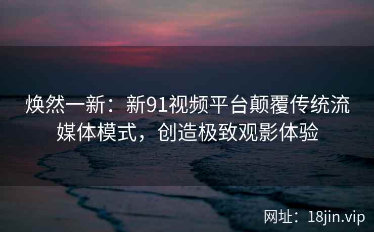 焕然一新：新91视频平台颠覆传统流媒体模式，创造极致观影体验