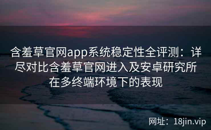 含羞草官网app系统稳定性全评测:详尽对比含羞草官网进入及安卓研究所在多终端环境下的表现 含羞草官网app系统稳定性全评测:详尽对比含羞草官网进入及安卓研究所在多终端环境下的表现