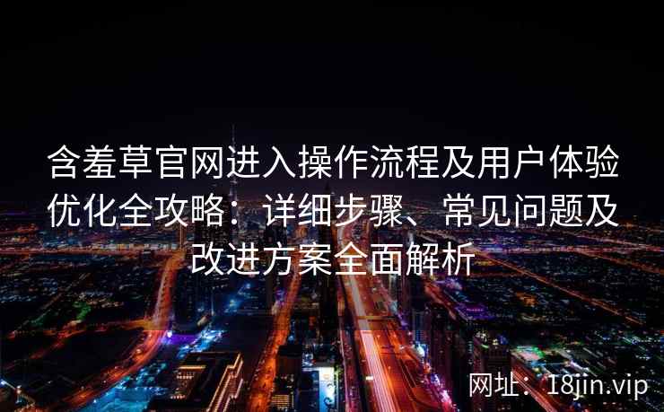 含羞草官网进入操作流程及用户体验优化全攻略：详细步骤、常见问题及改进方案全面解析