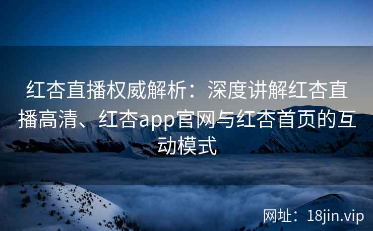 红杏直播权威解析：深度讲解红杏直播高清、红杏app官网与红杏首页的互动模式