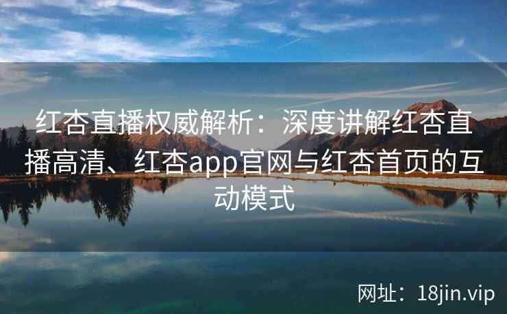 红杏直播权威解析：深度讲解红杏直播高清、红杏app官网与红杏首页的互动模式