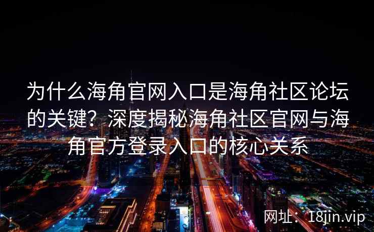 为什么海角官网入口是海角社区论坛的关键？深度揭秘海角社区官网与海角官方登录入口的核心关系