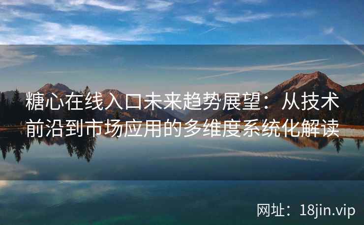 糖心在线入口未来趋势展望：从技术前沿到市场应用的多维度系统化解读