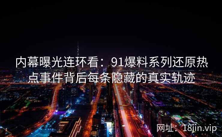 内幕曝光连环看：91爆料系列还原热点事件背后每条隐藏的真实轨迹