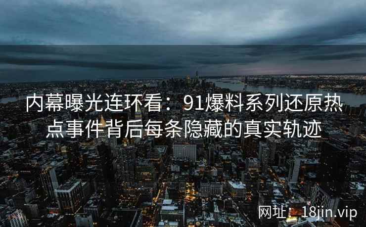 内幕曝光连环看：91爆料系列还原热点事件背后每条隐藏的真实轨迹