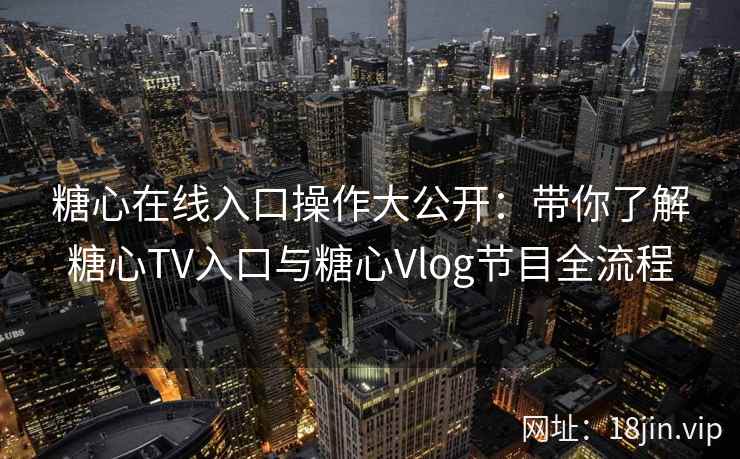 糖心在线入口操作大公开：带你了解糖心TV入口与糖心Vlog节目全流程