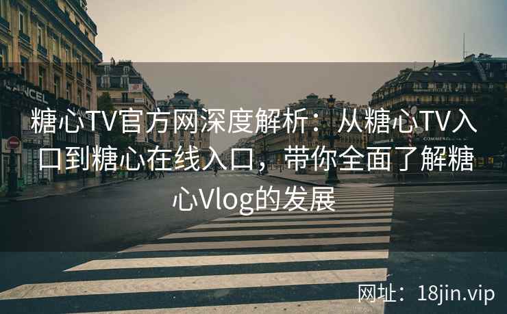 糖心TV官方网深度解析：从糖心TV入口到糖心在线入口，带你全面了解糖心Vlog的发展