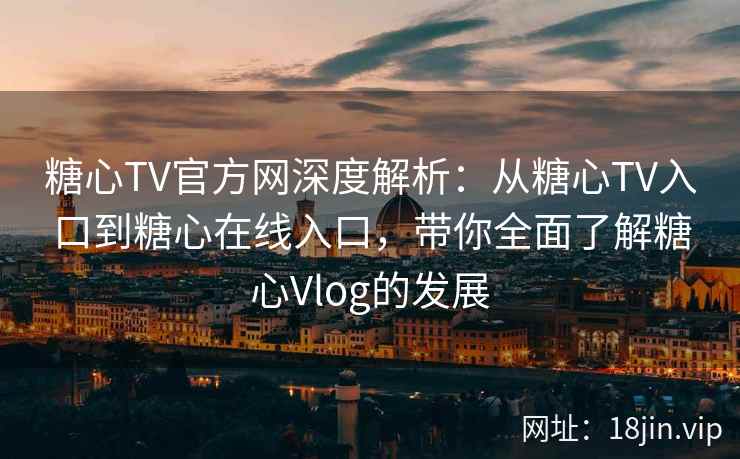 糖心TV官方网深度解析：从糖心TV入口到糖心在线入口，带你全面了解糖心Vlog的发展