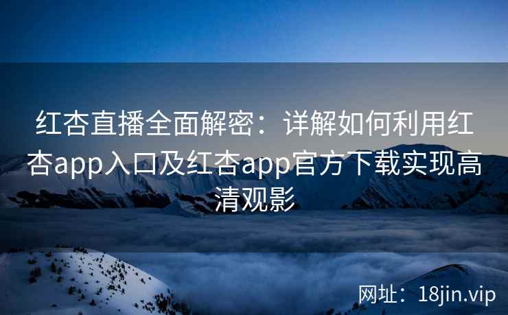 红杏直播全面解密：详解如何利用红杏app入口及红杏app官方下载实现高清观影