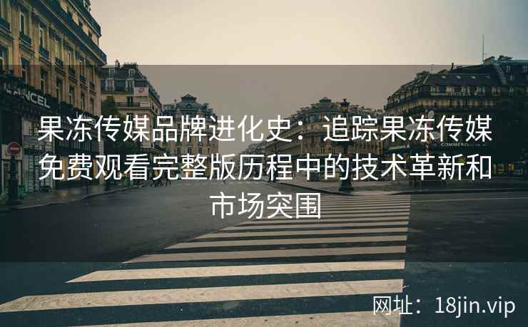 果冻传媒品牌进化史：追踪果冻传媒免费观看完整版历程中的技术革新和市场突围