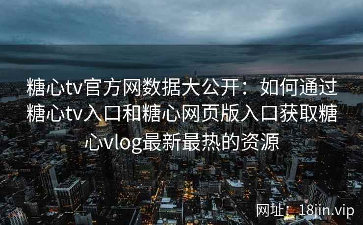 糖心tv官方网数据大公开：如何通过糖心tv入口和糖心网页版入口获取糖心vlog最新最热的资源