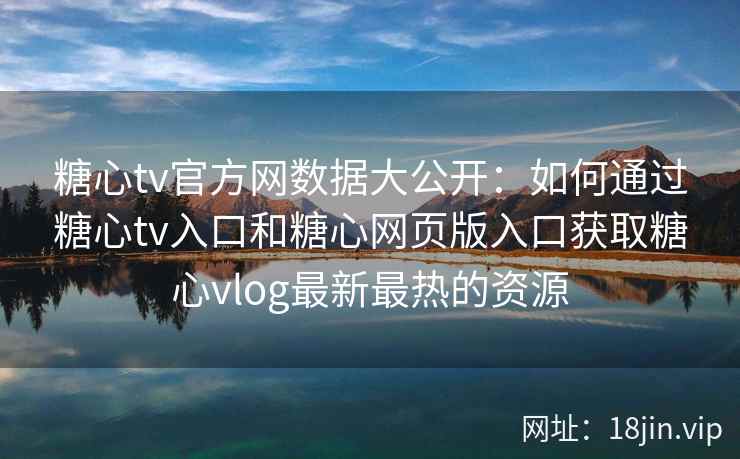糖心tv官方网数据大公开：如何通过糖心tv入口和糖心网页版入口获取糖心vlog最新最热的资源