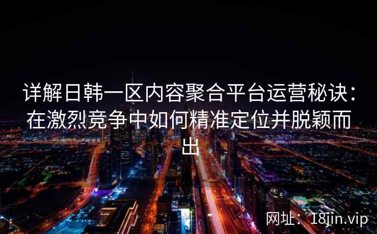 详解日韩一区内容聚合平台运营秘诀：在激烈竞争中如何精准定位并脱颖而出
