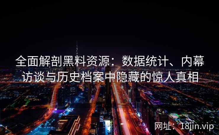 全面解剖黑料资源：数据统计、内幕访谈与历史档案中隐藏的惊人真相