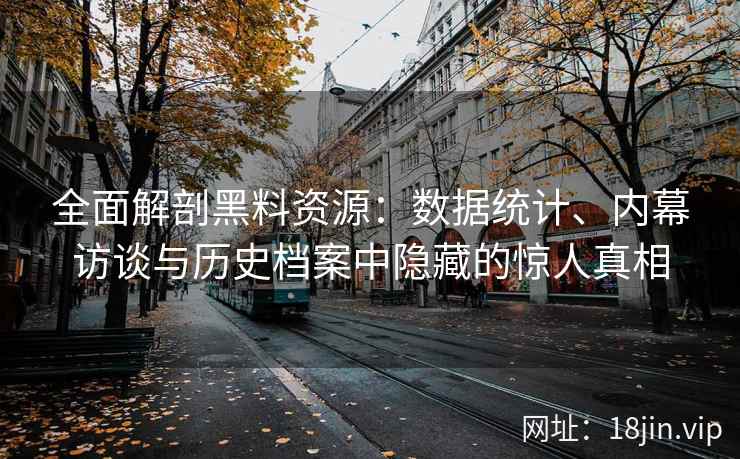 全面解剖黑料资源：数据统计、内幕访谈与历史档案中隐藏的惊人真相