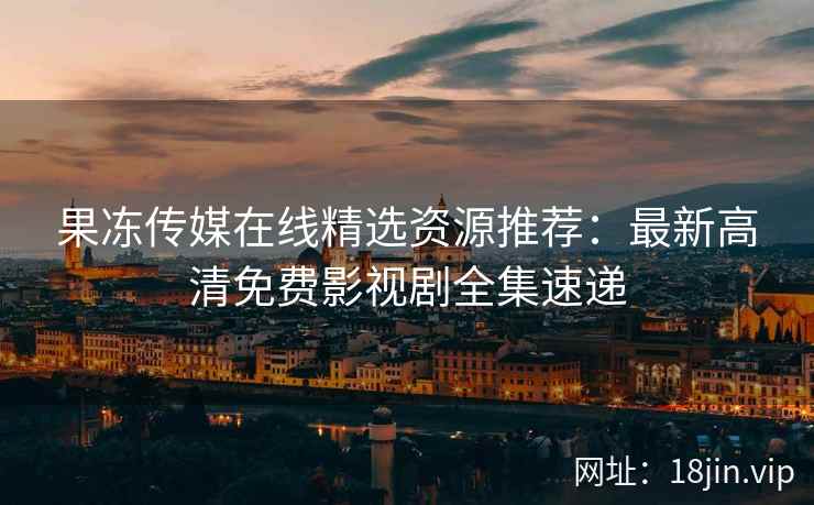 果冻传媒在线精选资源推荐：最新高清免费影视剧全集速递