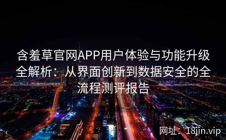 含羞草官网APP用户体验与功能升级全解析：从界面创新到数据安全的全流程测评报告