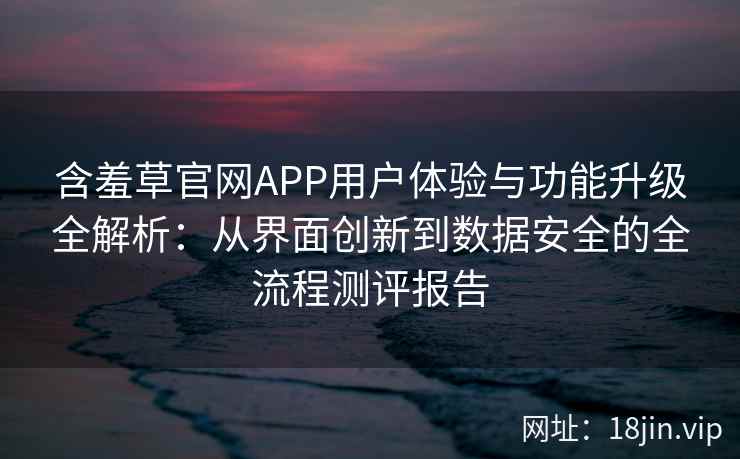 含羞草官网APP用户体验与功能升级全解析：从界面创新到数据安全的全流程测评报告