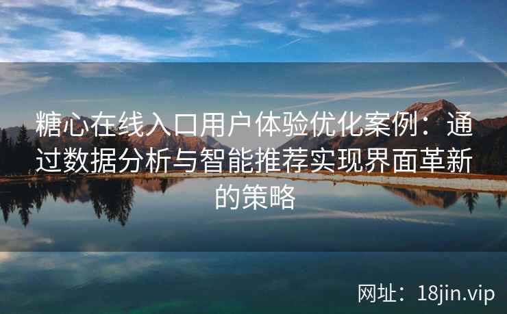 糖心在线入口用户体验优化案例：通过数据分析与智能推荐实现界面革新的策略