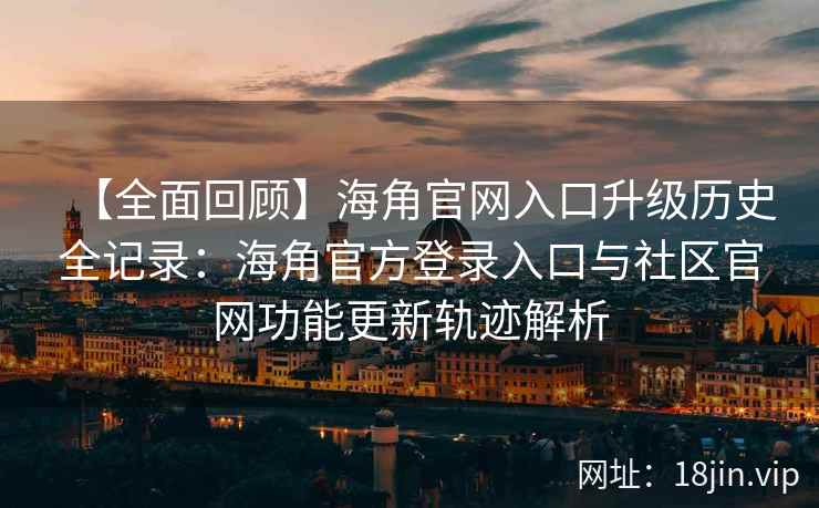 【全面回顾】海角官网入口升级历史全记录：海角官方登录入口与社区官网功能更新轨迹解析