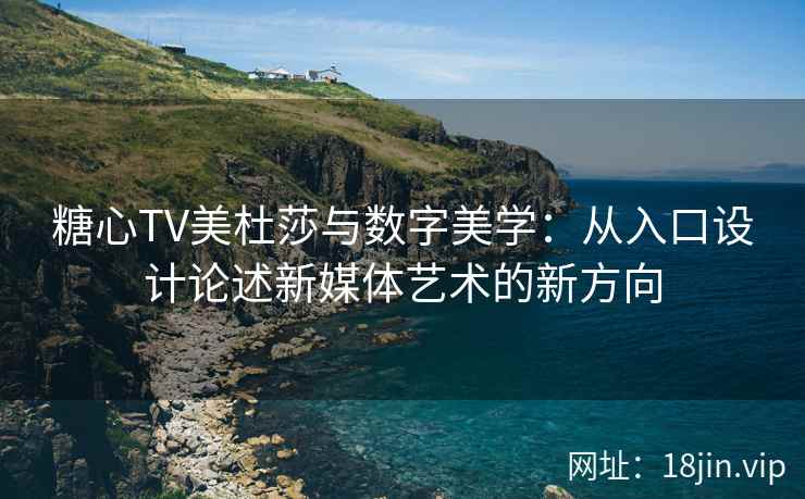 糖心TV美杜莎与数字美学：从入口设计论述新媒体艺术的新方向