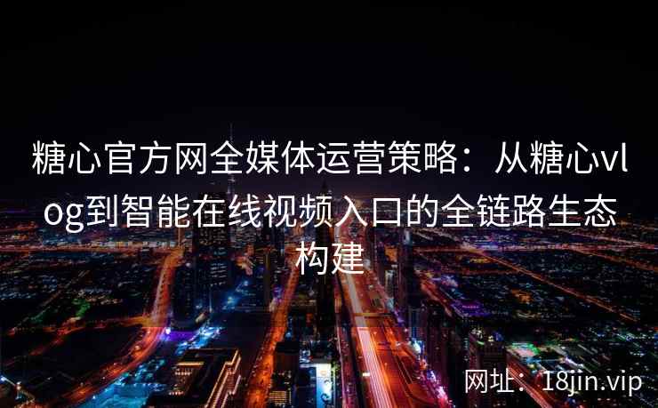 糖心官方网全媒体运营策略：从糖心vlog到智能在线视频入口的全链路生态构建