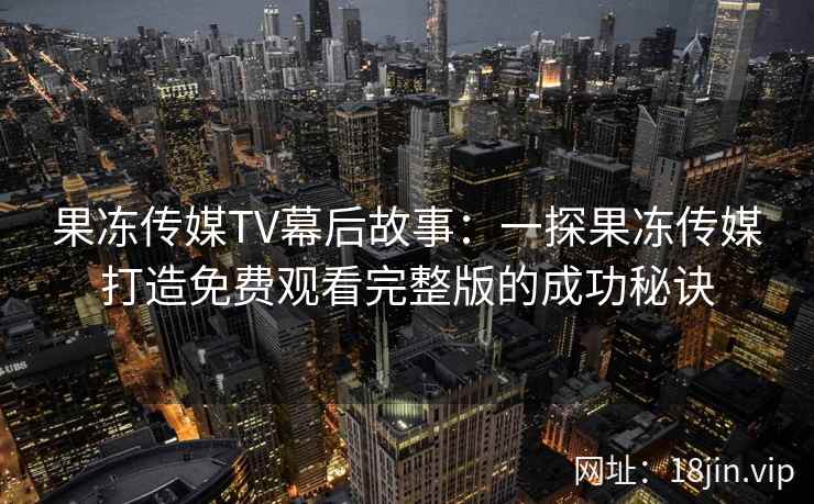 果冻传媒TV幕后故事：一探果冻传媒打造免费观看完整版的成功秘诀