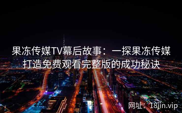 果冻传媒TV幕后故事：一探果冻传媒打造免费观看完整版的成功秘诀