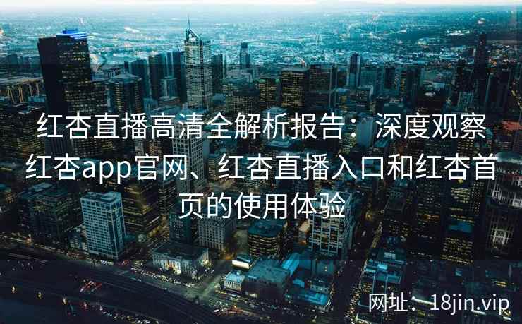 红杏直播高清全解析报告：深度观察红杏app官网、红杏直播入口和红杏首页的使用体验