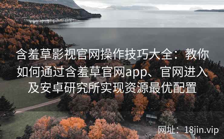 含羞草影视官网操作技巧大全：教你如何通过含羞草官网app、官网进入及安卓研究所实现资源最优配置