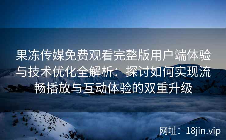 果冻传媒免费观看完整版用户端体验与技术优化全解析：探讨如何实现流畅播放与互动体验的双重升级