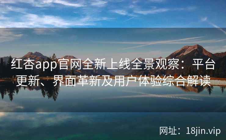 红杏app官网全新上线全景观察：平台更新、界面革新及用户体验综合解读