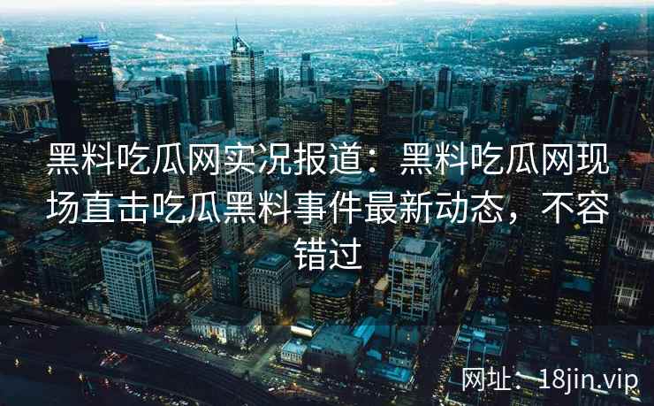 黑料吃瓜网实况报道：黑料吃瓜网现场直击吃瓜黑料事件最新动态，不容错过